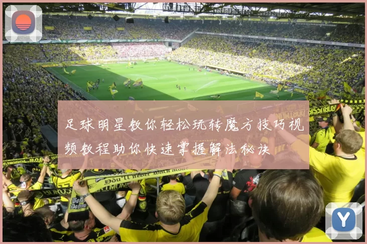 足球明星教你轻松玩转魔方技巧视频教程助你快速掌握解法秘诀