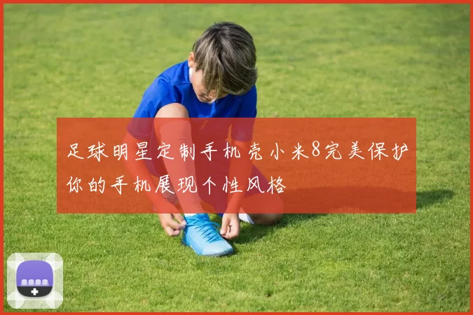 足球明星定制手机壳小米8完美保护你的手机展现个性风格