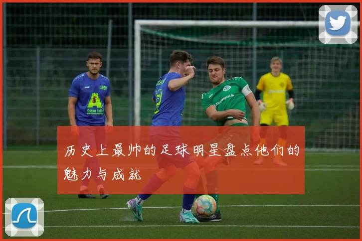 历史上最帅的足球明星盘点他们的魅力与成就