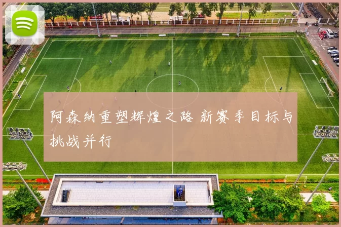 阿森纳重塑辉煌之路 新赛季目标与挑战并行