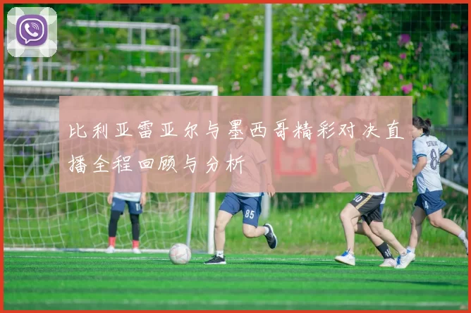 比利亚雷亚尔与墨西哥精彩对决直播全程回顾与分析