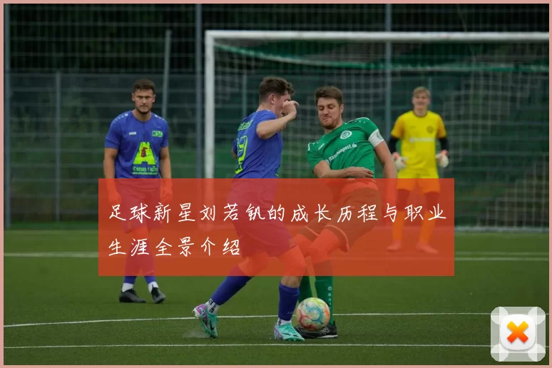 足球新星刘若钒的成长历程与职业生涯全景介绍