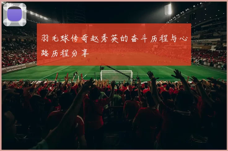 羽毛球传奇赵秀英的奋斗历程与心路历程分享