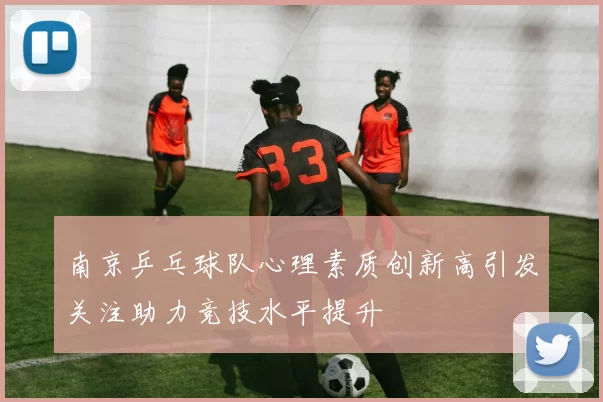 南京乒乓球队心理素质创新高引发关注助力竞技水平提升