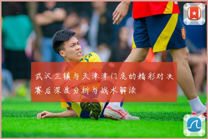 武汉三镇与天津津门虎的精彩对决赛后深度分析与战术解读