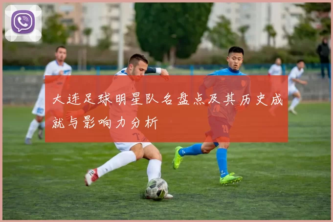 大连足球明星队名盘点及其历史成就与影响力分析