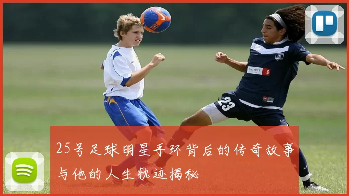 25号足球明星手环背后的传奇故事与他的人生轨迹揭秘
