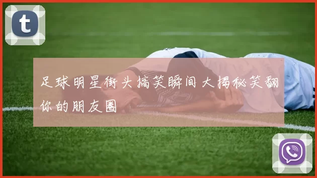 足球明星街头搞笑瞬间大揭秘笑翻你的朋友圈