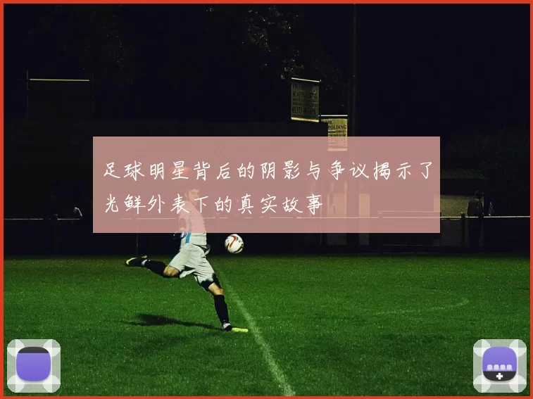 足球明星背后的阴影与争议揭示了光鲜外表下的真实故事