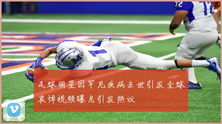 足球明星因罕见疾病去世引发全球哀悼视频曝光引发热议