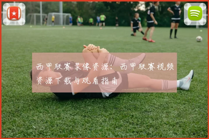 西甲联赛录像资源：西甲联赛视频资源下载与观看指南