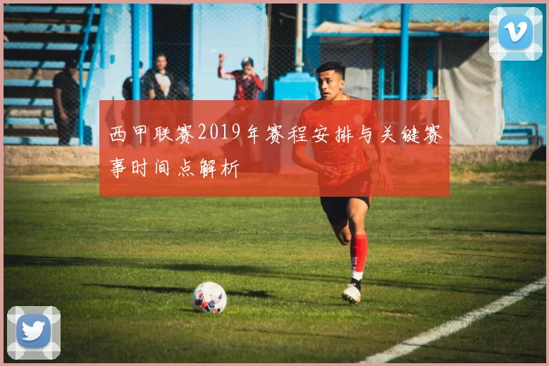 西甲联赛2019年赛程安排与关键赛事时间点解析