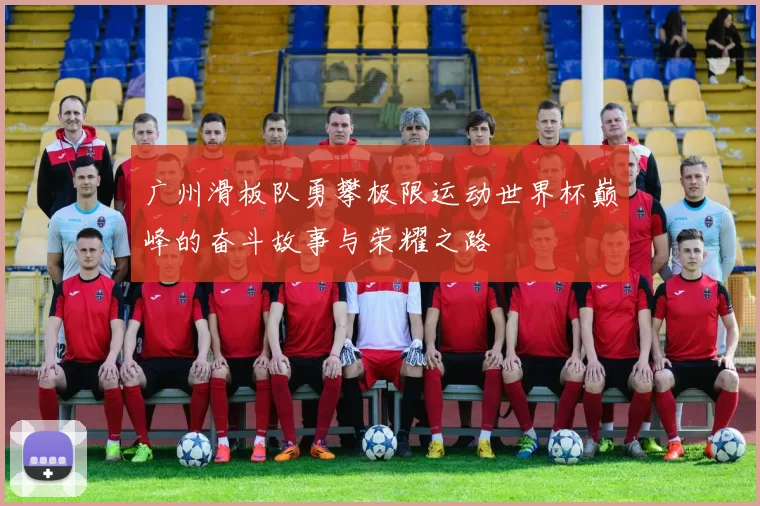 广州滑板队勇攀极限运动世界杯巅峰的奋斗故事与荣耀之路