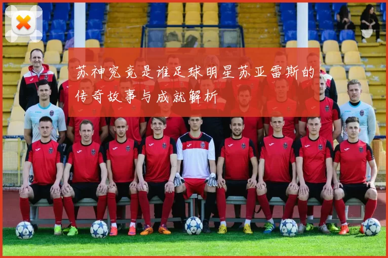 苏神究竟是谁足球明星苏亚雷斯的传奇故事与成就解析