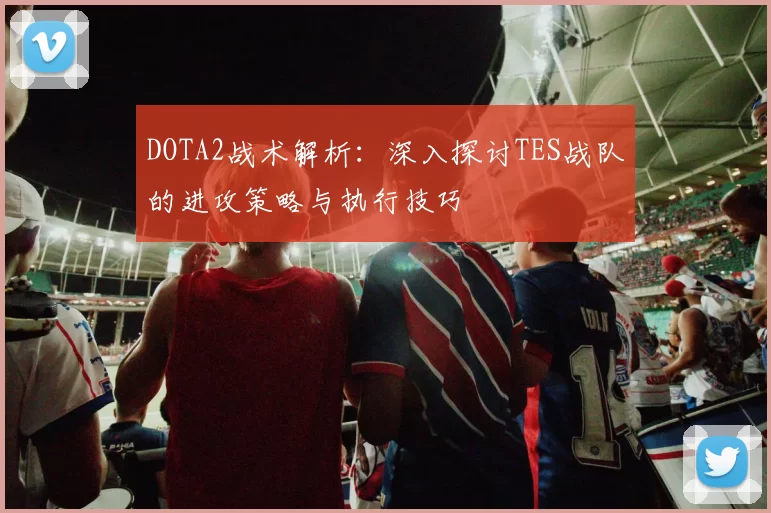 DOTA2战术解析：深入探讨TES战队的进攻策略与执行技巧
