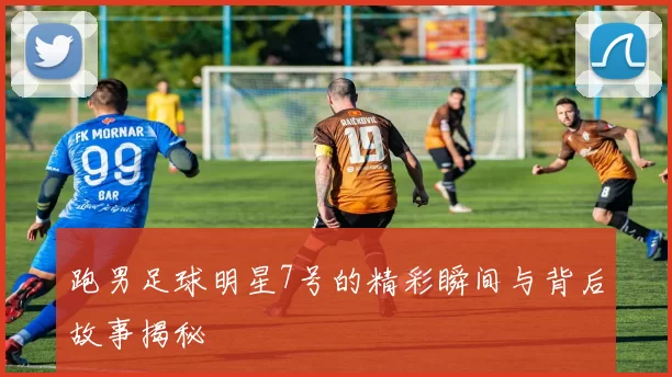 跑男足球明星7号的精彩瞬间与背后故事揭秘