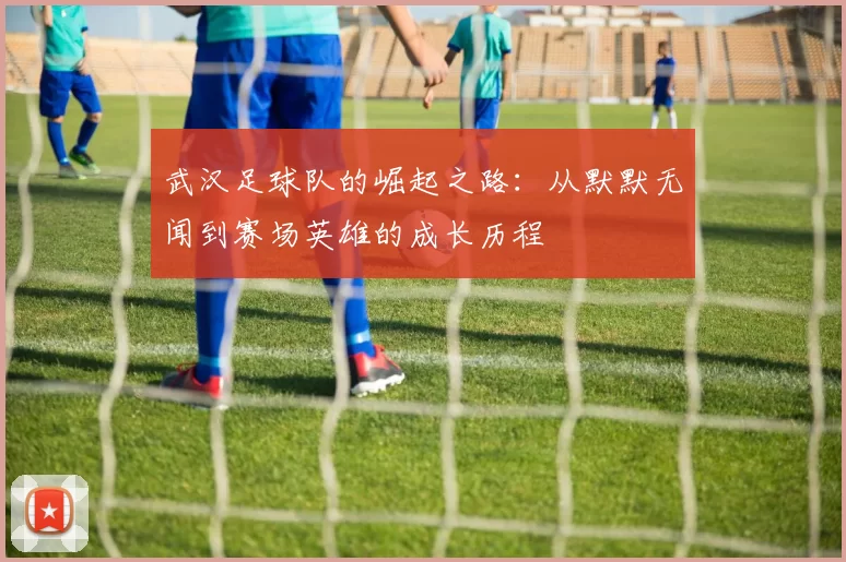 武汉足球队的崛起之路：从默默无闻到赛场英雄的成长历程