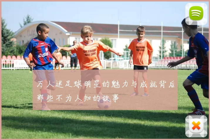 万人迷足球明星的魅力与成就背后那些不为人知的故事