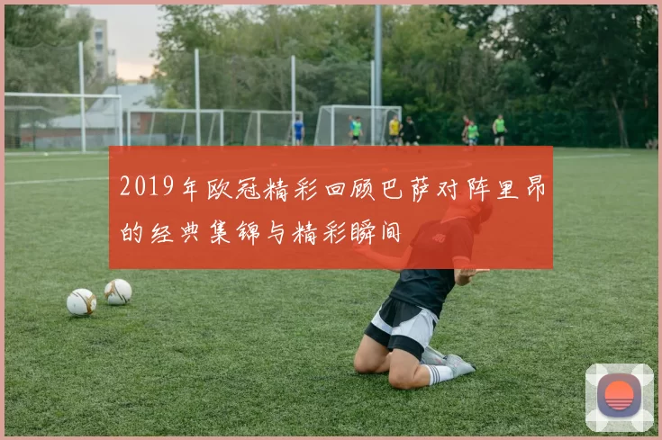 2019年欧冠精彩回顾巴萨对阵里昂的经典集锦与精彩瞬间