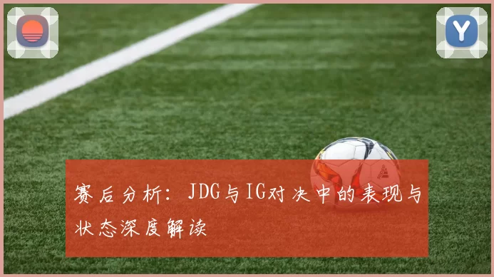 赛后分析：JDG与IG对决中的表现与状态深度解读
