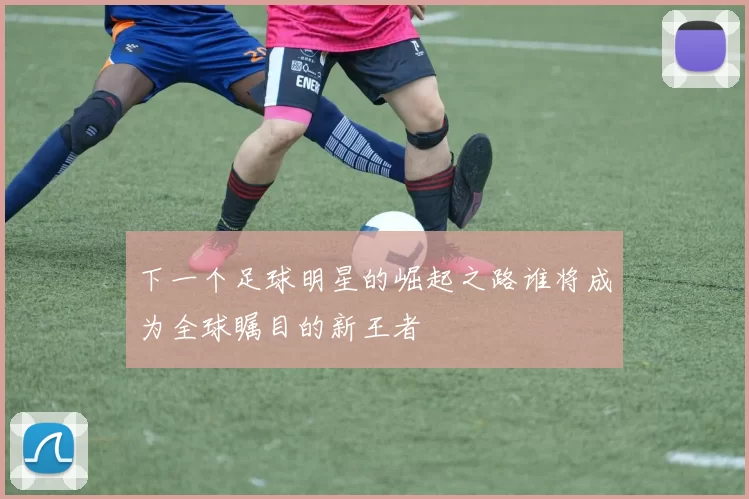 下一个足球明星的崛起之路谁将成为全球瞩目的新王者