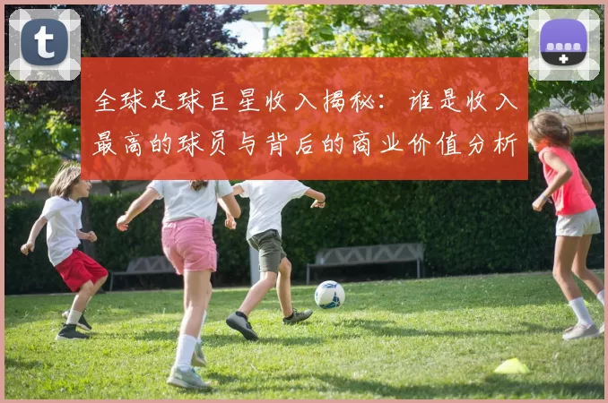 全球足球巨星收入揭秘：谁是收入最高的球员与背后的商业价值分析
