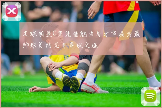足球明星C罗凭借魅力与才华成为最帅球员的无可争议之选