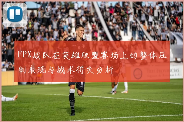 FPX战队在英雄联盟赛场上的整体压制表现与战术得失分析