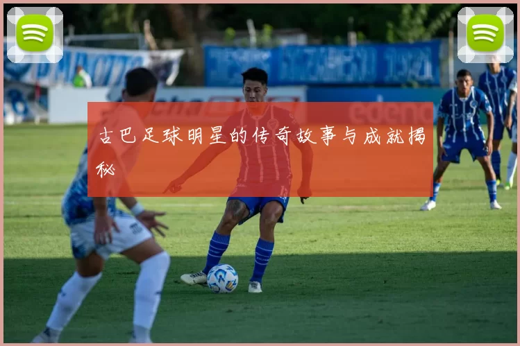 古巴足球明星的传奇故事与成就揭秘