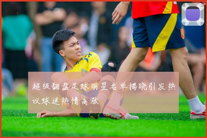超级翻盘足球明星名单揭晓引发热议球迷热情高涨