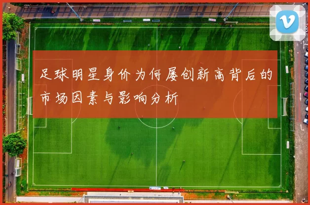 足球明星身价为何屡创新高背后的市场因素与影响分析