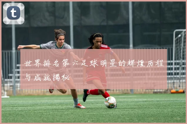 世界排名第六足球明星的辉煌历程与成就揭秘