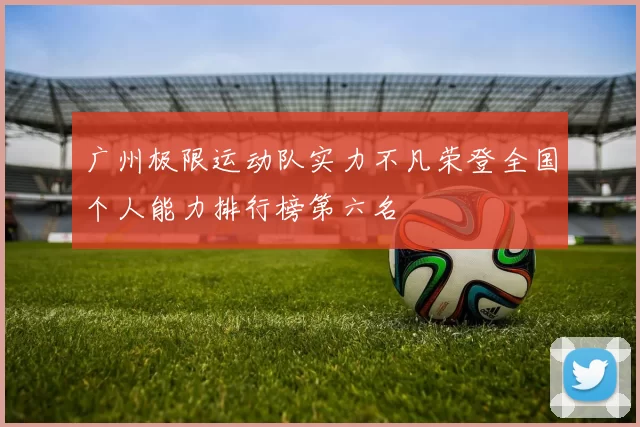 广州极限运动队实力不凡荣登全国个人能力排行榜第六名