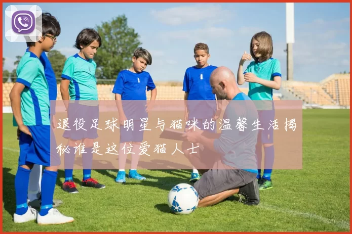 退役足球明星与猫咪的温馨生活揭秘谁是这位爱猫人士