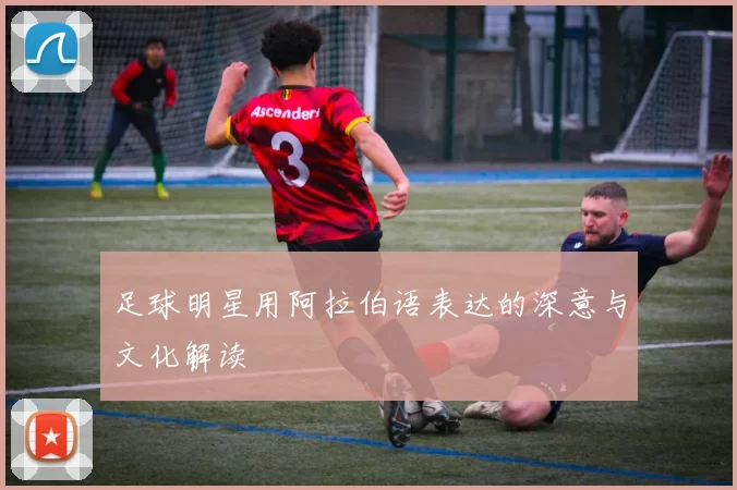 足球明星用阿拉伯语表达的深意与文化解读