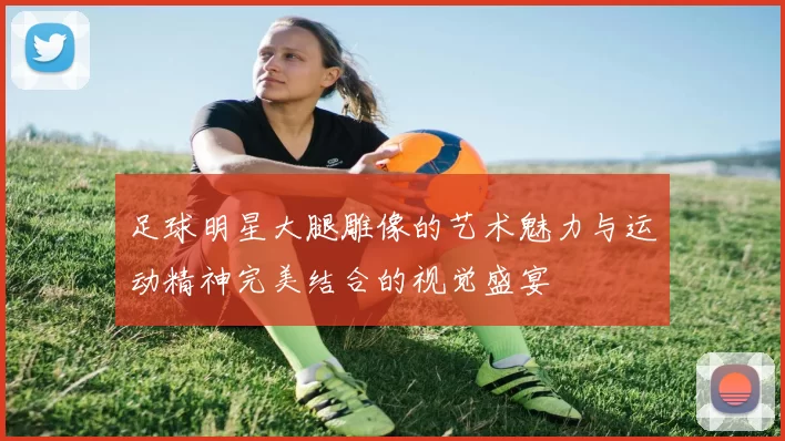 足球明星大腿雕像的艺术魅力与运动精神完美结合的视觉盛宴