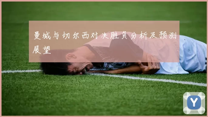 曼城与切尔西对决胜负分析及预测展望
