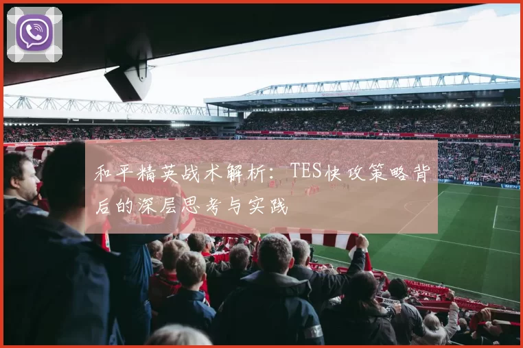 和平精英战术解析：TES快攻策略背后的深层思考与实践