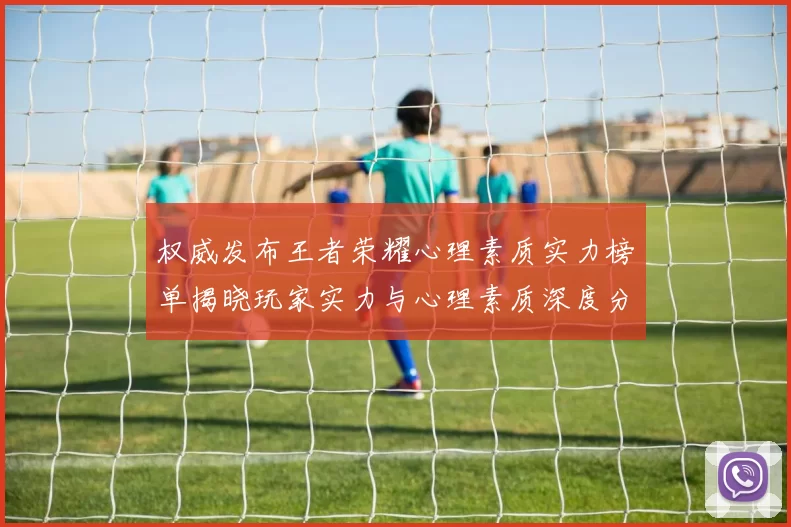 权威发布王者荣耀心理素质实力榜单揭晓玩家实力与心理素质深度分析