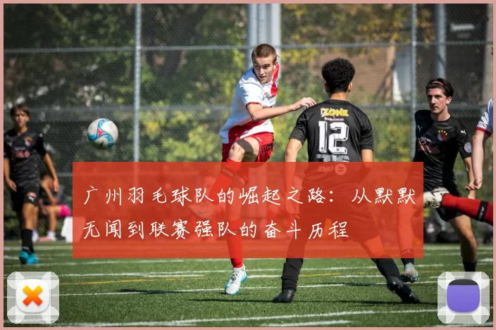 广州羽毛球队的崛起之路：从默默无闻到联赛强队的奋斗历程