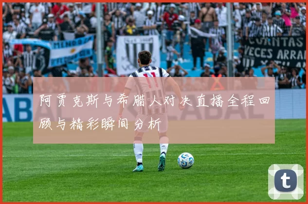 阿贾克斯与希腊人对决直播全程回顾与精彩瞬间分析
