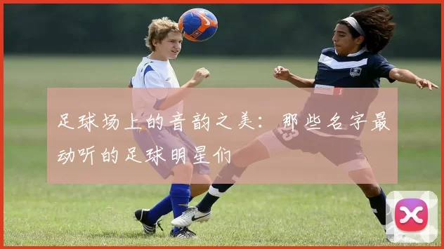 足球场上的音韵之美：那些名字最动听的足球明星们