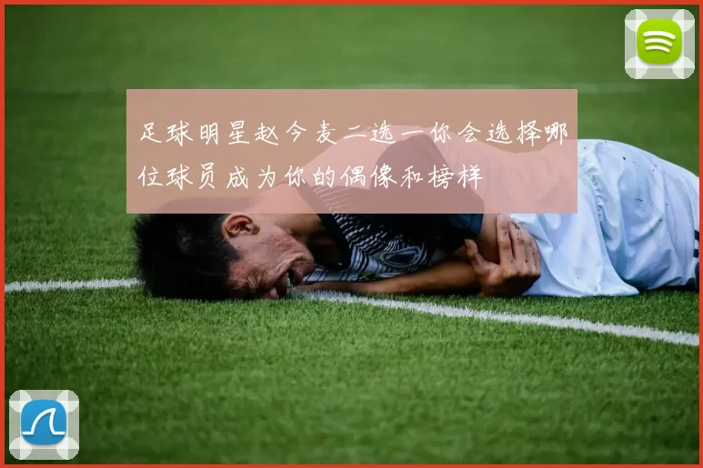 足球明星赵今麦二选一你会选择哪位球员成为你的偶像和榜样