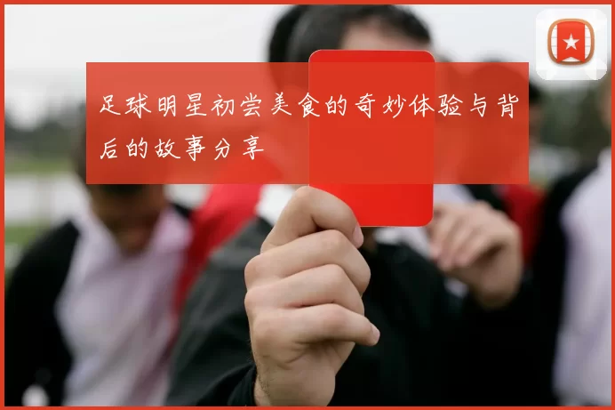 足球明星初尝美食的奇妙体验与背后的故事分享
