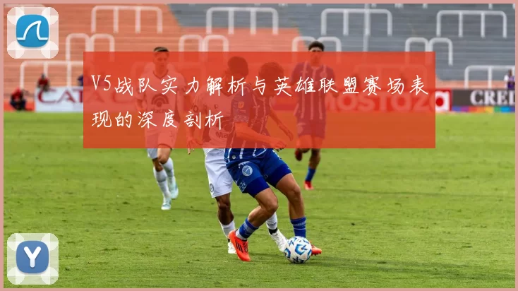 V5战队实力解析与英雄联盟赛场表现的深度剖析
