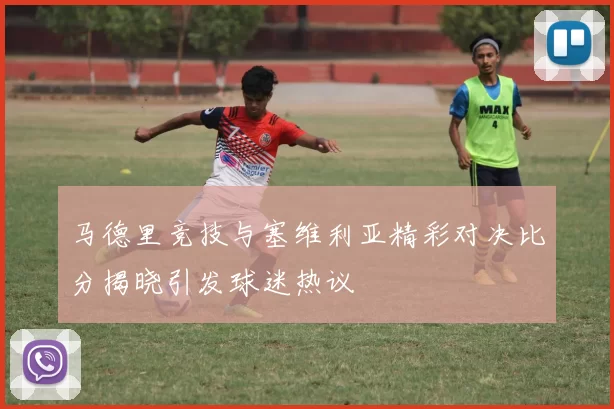 马德里竞技与塞维利亚精彩对决比分揭晓引发球迷热议