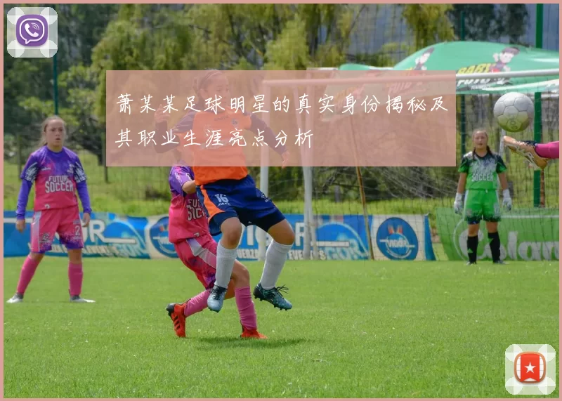 萧某某足球明星的真实身份揭秘及其职业生涯亮点分析