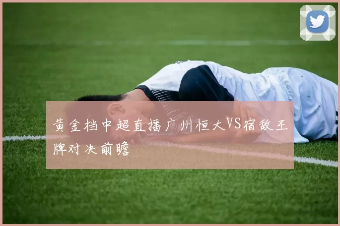 黄金档中超直播广州恒大VS宿敌王牌对决前瞻