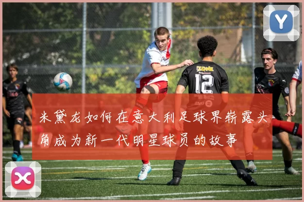 米黛龙如何在意大利足球界崭露头角成为新一代明星球员的故事