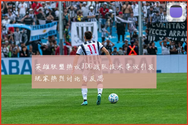 英雄联盟热议JDG战队技术争议引发玩家热烈讨论与反思